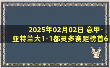 2025年02月02日 意甲-亚特兰大1-1都灵多赛距榜首6分仍居第3 雷特吉造点+失点